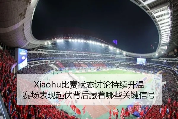 Xiaohu比赛状态讨论持续升温 赛场表现起伏背后藏着哪些关键信号 - kaiyun